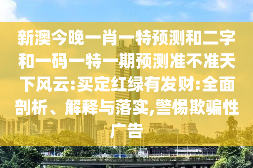 新澳今晚一肖一特预测和二字和一码一特一期预测准不准天下风云:买定红绿有发财:全面剖析、解释与落实,警惕欺骗性广告