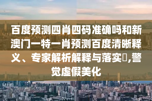 百度预测四肖四码准确吗和新澳门一特一肖预测百度清晰释义、专家解析解释与落实​,警觉虚假美化
