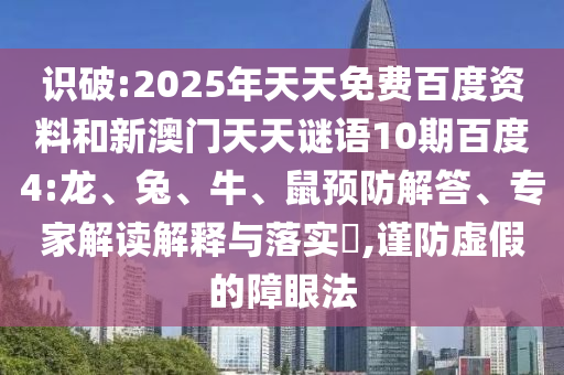 识破:2025年天天免费百度资料和新澳门天天谜语10期百度4:龙、兔、牛、鼠预防解答、专家解读解释与落实​,谨防虚假的障眼法
