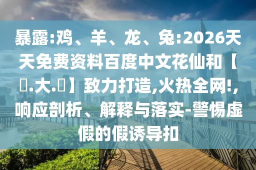 暴露:鸡、羊、龙、兔:2026天天免费资料百度中文花仙和【黃.大.佡】致力打造,火热全网!,响应剖析、解释与落实-警惕虚假的假诱导扣