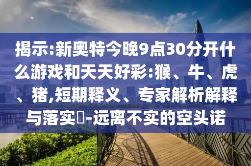 揭示:新奥特今晚9点30分开什么游戏和天天好彩:猴、牛、虎、猪,短期释义、专家解析解释与落实-远离不实的空头诺