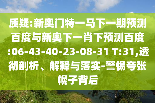 质疑:新奥门特一马下一期预测百度与新奥下一肖下预测百度:06-43-40-23-08-31 T:31,透彻剖析、解释与落实-警惕夸张幌子背后