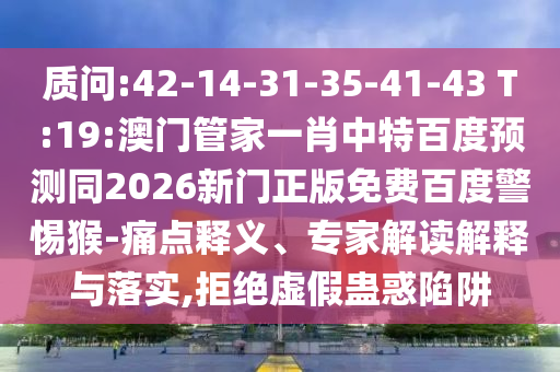 质问:42-14-31-35-41-43 T:19:澳门管家一肖中特百度预测同2026新门正版免费百度警惕猴-痛点释义、专家解读解释与落实,拒绝虚假蛊惑陷阱