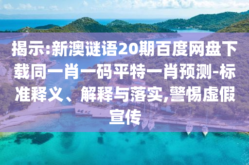 揭示:新澳谜语20期百度网盘下载同一肖一码平特一肖预测-标准释义、解释与落实,警惕虚假宣传