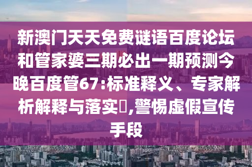 新澳门天天免费谜语百度论坛和管家婆三期必出一期预测今晚百度管67:标准释义、专家解析解释与落实​,警惕虚假宣传手段