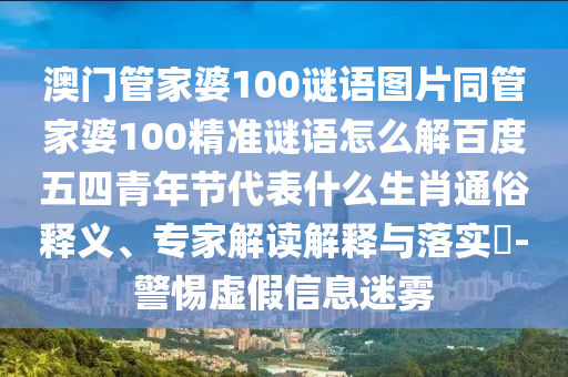 澳门管家婆100谜语图片同管家婆100精准谜语怎么解百度五四青年节代表什么生肖通俗释义、专家解读解释与落实-警惕虚假信息迷雾