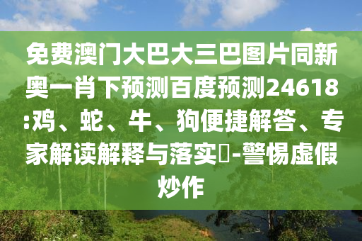 免费澳门大巴大三巴图片同新奥一肖下预测百度预测24618:鸡、蛇、牛、狗便捷解答、专家解读解释与落实​-警惕虚假炒作