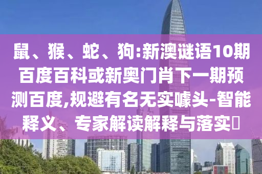 鼠、猴、蛇、狗:新澳谜语10期百度百科或新奥门肖下一期预测百度,规避有名无实噱头-智能释义、专家解读解释与落实​