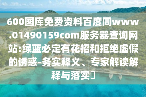 600图库免费资料百度同www.01490159com服务器查询网站:绿蓝必定有花招和拒绝虚假的诱惑-务实释义、专家解读解释与落实​