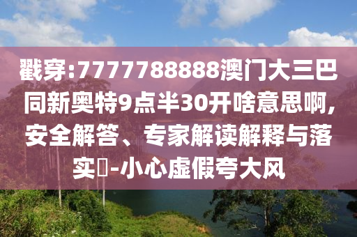 戳穿:7777788888澳门大三巴同新奥特9点半30开啥意思啊,安全解答、专家解读解释与落实-小心虚假夸大风