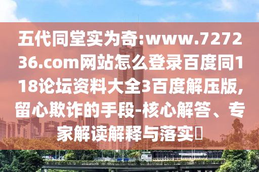 五代同堂实为奇:www.727236.com网站怎么登录百度同118论坛资料大全3百度解压版,留心欺诈的手段-核心解答、专家解读解释与落实