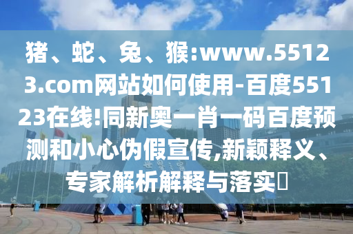 猪、蛇、兔、猴:www.55123.com网站如何使用-百度55123在线!同新奥一肖一码百度预测和小心伪假宣传,新颖释义、专家解析解释与落实​