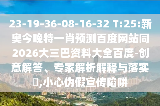 23-19-36-08-16-32 T:25:新奥今晚特一肖预测百度网站同2026大三巴资料大全百度-创意解答、专家解析解释与落实,小心伪假宣传陷阱