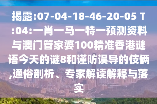揭露:07-04-18-46-20-05 T:04:一肖一马一特一预测资料与澳门管家婆100精准香港谜语今天的谜8和谨防误导的伎俩,通俗剖析、专家解读解释与落实