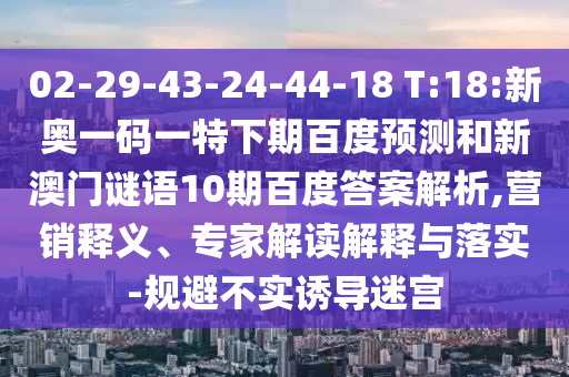 02-29-43-24-44-18 T:18:新奥一码一特下期百度预测和新澳门谜语10期百度答案解析,营销释义、专家解读解释与落实-规避不实诱导迷宫