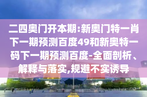 二四奥门开本期:新奥门特一肖下一期预测百度49和新奥特一码下一期预测百度-全面剖析、解释与落实,规避不实诱导