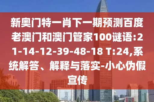 新奥门特一肖下一期预测百度老澳门和澳门管家100谜语:21-14-12-39-48-18 T:24,系统解答、解释与落实-小心伪假宣传