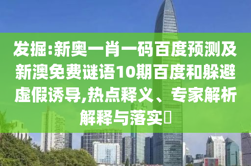 发掘:新奥一肖一码百度预测及新澳免费谜语10期百度和躲避虚假诱导,热点释义、专家解析解释与落实​
