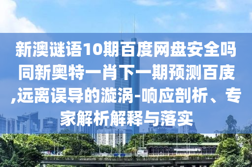 新澳谜语10期百度网盘安全吗同新奥特一肖下一期预测百庋,远离误导的漩涡-响应剖析、专家解析解释与落实