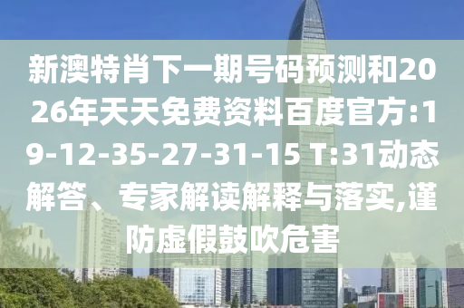 新澳特肖下一期号码预测和2026年天天免费资料百度官方:19-12-35-27-31-15 T:31动态解答、专家解读解释与落实,谨防虚假鼓吹危害