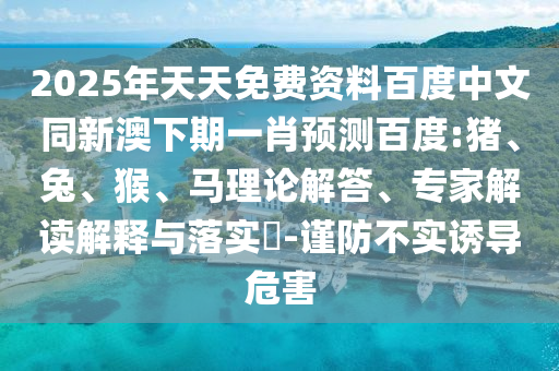 2025年天天免费资料百度中文同新澳下期一肖预测百度:猪、兔、猴、马理论解答、专家解读解释与落实​-谨防不实诱导危害