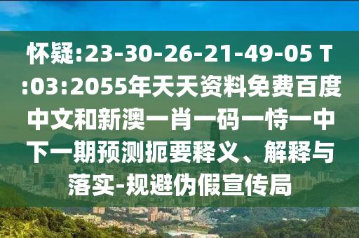 怀疑:23-30-26-21-49-05 T:03:2055年天天资料免费百度中文和新澳一肖一码一恃一中下一期预测扼要释义、解释与落实-规避伪假宣传局