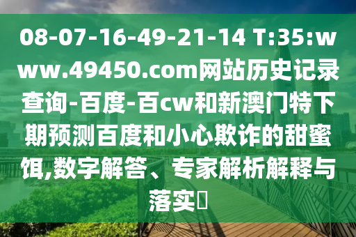 08-07-16-49-21-14 T:35:www.49450.com网站历史记录查询-百度-百cw和新澳门特下期预测百度和小心欺诈的甜蜜饵,数字解答、专家解析解释与落实​