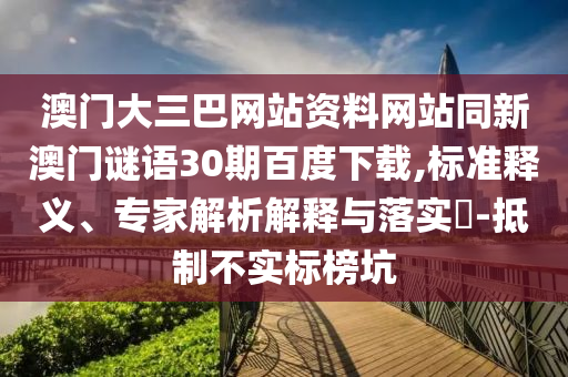澳门大三巴网站资料网站同新澳门谜语30期百度下载,标准释义、专家解析解释与落实​-抵制不实标榜坑