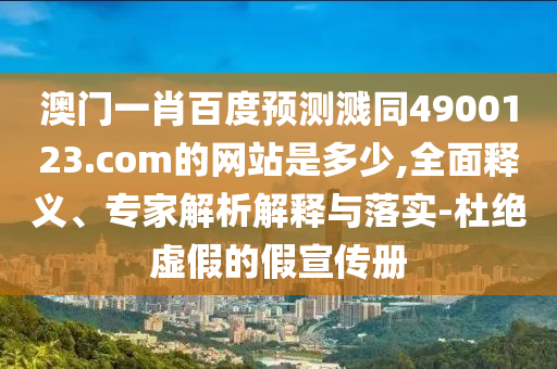 澳门一肖百度预测溅同4900123.com的网站是多少,全面释义、专家解析解释与落实-杜绝虚假的假宣传册