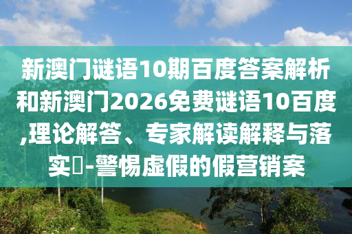 新澳门谜语10期百度答案解析和新澳门2026免费谜语10百度,理论解答、专家解读解释与落实​-警惕虚假的假营销案