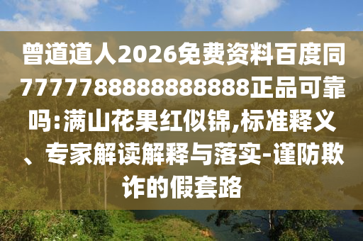 曾道道人2026免费资料百度同7777788888888888正品可靠吗:满山花果红似锦,标准释义、专家解读解释与落实-谨防欺诈的假套路