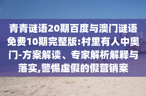 青青谜语20期百度与澳门谜语免费10期完整版:村里有人中奥门-方案解读、专家解析解释与落实,警惕虚假的假营销案