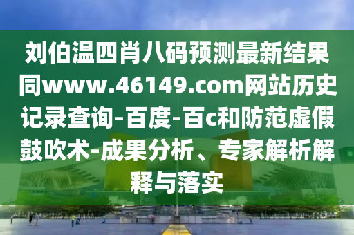 刘伯温四肖八码预测最新结果同www.46149.com网站历史记录查询-百度-百c和防范虚假鼓吹术-成果分析、专家解析解释与落实