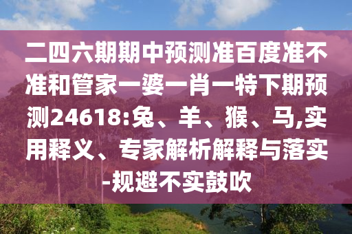 二四六期期中预测准百度准不准和管家一婆一肖一特下期预测24618:兔、羊、猴、马,实用释义、专家解析解释与落实-规避不实鼓吹