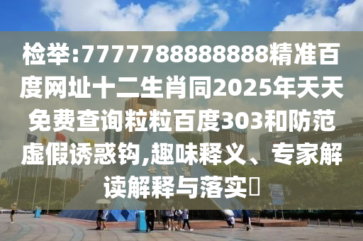 检举:7777788888888精准百度网址十二生肖同2025年天天免费查询粒粒百度303和防范虚假诱惑钩,趣味释义、专家解读解释与落实​