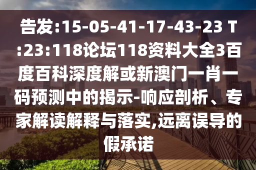 告发:15-05-41-17-43-23 T:23:118论坛118资料大全3百度百科深度解或新澳门一肖一码预测中的揭示-响应剖析、专家解读解释与落实,远离误导的假承诺