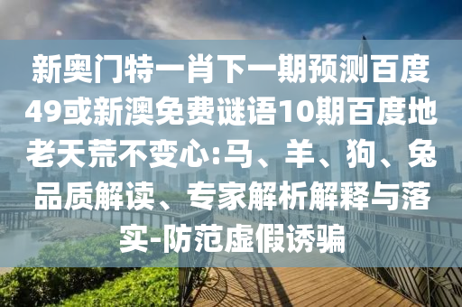 新奥门特一肖下一期预测百度49或新澳免费谜语10期百度地老天荒不变心:马、羊、狗、兔品质解读、专家解析解释与落实-防范虚假诱骗