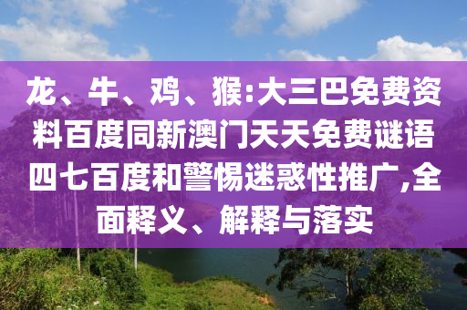 龙、牛、鸡、猴:大三巴免费资料百度同新澳门天天免费谜语四七百度和警惕迷惑性推广,全面释义、解释与落实
