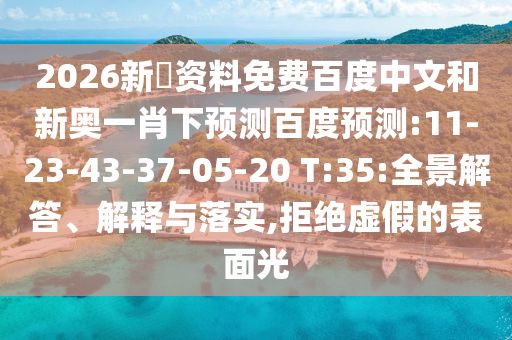 2026新奧资料免费百度中文和新奥一肖下预测百度预测:11-23-43-37-05-20 T:35:全景解答、解释与落实,拒绝虚假的表面光