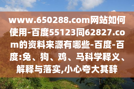 www.650288.com网站如何使用-百度55123同62827.com的资料来源有哪些-百度-百度:兔、狗、鸡、马科学释义、解释与落实,小心夸大其辞