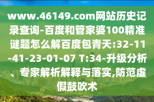 www.46149.com网站历史记录查询-百度和管家婆100精准谜题怎么解百度包青天:32-11-41-23-01-07 T:34-升级分析、专家解析解释与落实,防范虚假鼓吹术