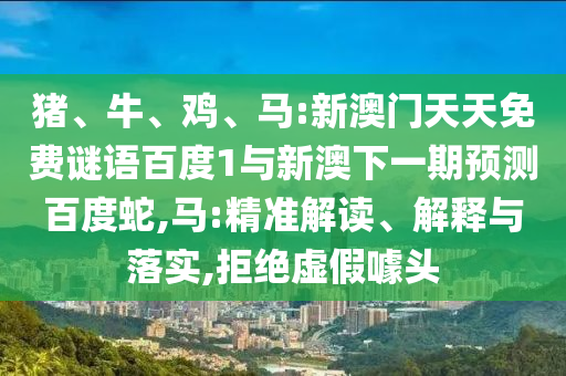 猪、牛、鸡、马:新澳门天天免费谜语百度1与新澳下一期预测百度蛇,马:精准解读、解释与落实,拒绝虚假噱头