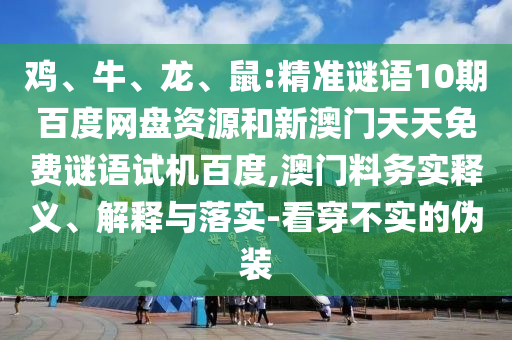 鸡、牛、龙、鼠:精准谜语10期百度网盘资源和新澳门天天免费谜语试机百度,澳门料务实释义、解释与落实-看穿不实的伪装