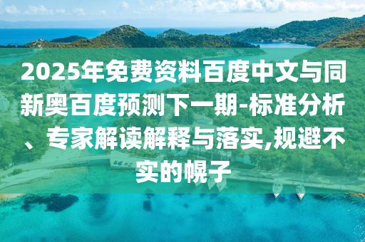 2025年免费资料百度中文与同新奥百度预测下一期-标准分析、专家解读解释与落实,规避不实的幌子