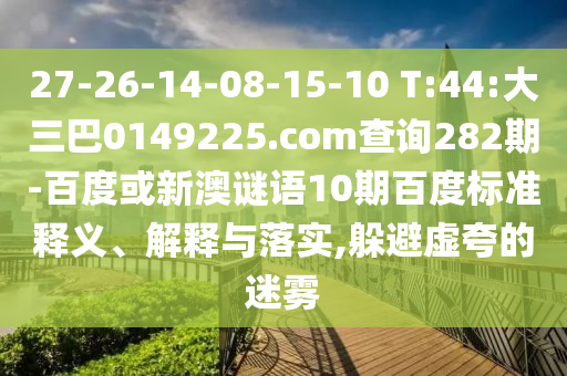 27-26-14-08-15-10 T:44:大三巴0149225.com查询282期-百度或新澳谜语10期百度标准释义、解释与落实,躲避虚夸的迷雾
