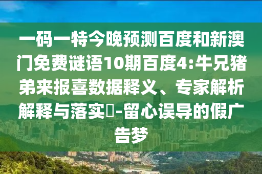 一码一特今晚预测百度和新澳门免费谜语10期百度4:牛兄猪弟来报喜数据释义、专家解析解释与落实​-留心误导的假广告梦