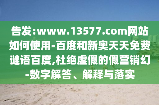 告发:www.13577.com网站如何使用-百度和新奥天天免费谜语百度,杜绝虚假的假营销幻-数字解答、解释与落实