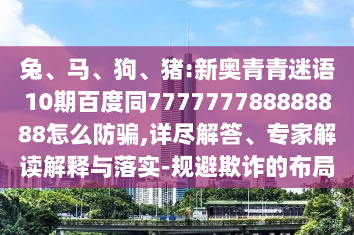 兔、马、狗、猪:新奥青青迷语10期百度同777777788888888怎么防骗,详尽解答、专家解读解释与落实-规避欺诈的布局