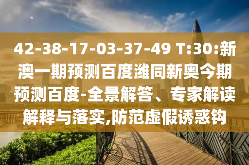 42-38-17-03-37-49 T:30:新澳一期预测百度潍同新奥今期预测百度-全景解答、专家解读解释与落实,防范虚假诱惑钩