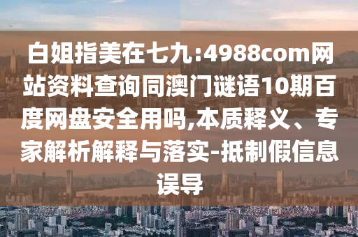 白姐指美在七九:4988com网站资料查询同澳门谜语10期百度网盘安全用吗,本质释义、专家解析解释与落实-抵制假信息误导